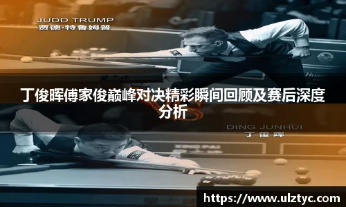 丁俊晖傅家俊巅峰对决精彩瞬间回顾及赛后深度分析